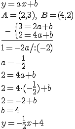 y=ax+b\\ A=(2,3), \ B=(4,2)\\ \underline{ \ - \ \begin{cases} 3=2a+b\\ 2=4a+b \end{cases}}\\ 1=-2a/:(-2)\\ a=-\frac{1}{2}\\ 2=4a+b\\ 2=4\cdot (-\frac{1}{2})+b\\ 2=-2+b\\ b=4\\ y=-\frac{1}{2}x+4