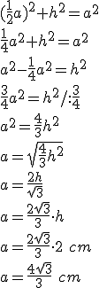 (\frac{1}{2}a)^2+h^2=a^2\\ \frac{1}{4}a^2+h^2=a^2\\ a^2-\frac{1}{4}a^2=h^2\\ \frac{3}{4}a^2=h^2/:\frac{3}{4}\\ a^2=\frac{4}{3}h^2\\ a=\sqrt{\frac{4}{3}h^2}\\ a=\frac{2h}{\sqrt{3}}\\ a=\frac{2\sqrt{3}}{3}\cdot h\\ a=\frac{2\sqrt{3}}{3}\cdot 2\ cm\\ a=\frac{4\sqrt{3}}{3}\ cm