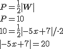 P=\frac{1}{2}|W|\\ P=10\\ 10=\frac{1}{2}|-5x+7|/\cdot 2\\ |-5x+7|=20