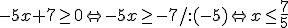-5x+7\geq 0 \Leftrightarrow -5x\geq -7/:(-5) \Leftrightarrow x\leq \frac{7}{5}