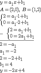 y=a_1x+b_1\\ A=(2,0),\ B=(1,2)\\ \begin{cases}2=a_1\cdot 1+b_1\\ 0=a_1\cdot 2+b_1\end{cases}\\ \underline{- \ \ \begin{cases}2=a_1+b_1\\ 0=2a_1+b_1\end{cases}}\\ 2=-a_1\\ a_1=-2\\ 2=-2+b_1\\ b_1=4\\ y=-2x+4