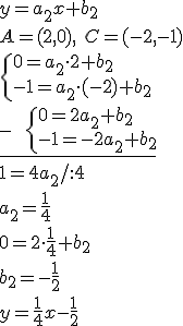y=a_2x+b_2\\ A=(2,0),\ C=(-2,-1)\\ \begin{cases}0=a_2\cdot 2+b_2\\ -1=a_2\cdot (-2)+b_2\end{cases}\\ \underline{- \ \ \begin{cases}0=2a_2+b_2\\ -1=-2a_2+b_2\end{cases}}\\ 1=4a_2/:4\\ a_2=\frac{1}{4}\\ 0=2\cdot \frac{1}{4}+b_2\\ b_2=-\frac{1}{2}\\ y=\frac{1}{4}x-\frac{1}{2}