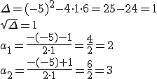 \Delta=(-5)^2-4\cdot 1\cdot 6=25-24=1\\ \sqrt{\Delta}=1\\ a_1=\frac{-(-5)-1}{2\cdot 1}=\frac{4}{2}=2\\ a_2=\frac{-(-5)+1}{2\cdot 1}=\frac{6}{2}=3