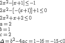 2x^2-|x+1|\leq -1 \\ 2x^2-[-(x+1)]+1\leq 0 \\ 2x^2+x+2\leq 0 \\ a=2 \\ b=1 \\ c=2 \\ \Delta=b^2-4ac=1-16=-15<0