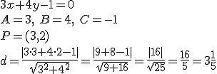 3x+4y-1=0\\ A=3, \ B=4,\ C=-1\\ P=(3,2)\\ d=\frac{|3\cdot 3+4\cdot 2-1|}{\sqrt{3^2+4^2}}=\frac{|9+8-1|}{\sqrt{9+16}}=\frac{|16|}{\sqrt{25}}=\frac{16}{5}=3\frac{1}{5}