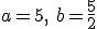 a=5, \ b=\frac{5}{2}