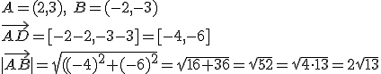 A=(2,3), \ B=(-2,-3)\\ \vec{AD}=[-2-2,-3-3]=[-4,-6]\\ |\vec{AB}|=\sqrt{((-4)^2+(-6)^2}=\sqrt{16+36}=\sqrt{52}=\sqrt{4\cdot 13}=2\sqrt{13}