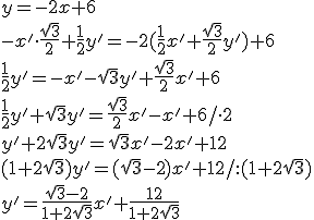 y=-2x+6\\ -x'\cdot \frac{\sqrt{3}}{2}+\frac{1}{2}y'=-2(\frac{1}{2}x'+\frac{\sqrt{3}}{2}y')+6\\ \frac{1}{2}y'=-x'-\sqrt{3}y'+\frac{\sqrt{3}}{2}x'+6\\ \frac{1}{2}y'+\sqrt{3}y'=\frac{\sqrt{3}}{2}x'-x'+6/\cdot 2\\ y'+2\sqrt{3}y'=\sqrt{3}x'-2x'+12\\ (1+2\sqrt{3})y'=(\sqrt{3}-2)x'+12/:(1+2\sqrt{3})\\ y'=\frac{\sqrt{3}-2}{1+2\sqrt{3}}x'+\frac{12}{1+2\sqrt{3}}