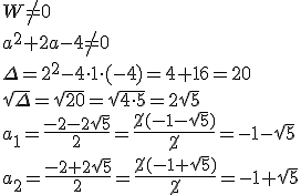 W\neq 0 \\ a^2+2a-4 \neq 0 \\ \Delta=2^2-4\cdot 1\cdot (-4)=4+16=20\\ \sqrt{\Delta}=\sqrt{20}=\sqrt{4\cdot 5}=2\sqrt{5} \\ a_1=\frac{-2-2\sqrt{5}}{2}=\frac{\cancel{2}(-1-\sqrt{5})}{\cancel{2}}=-1-\sqrt{5} \\ a_2=\frac{-2+2\sqrt{5}}{2}=\frac{\cancel{2}(-1+\sqrt{5})}{\cancel{2}}=-1+\sqrt{5}