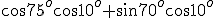 \cos{75^o}\cos{10^o}+\sin{70^o}\cos{10^o}