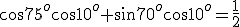 \cos{75^o}\cos{10^o}+\sin{70^o}\cos{10^o}=\frac{1}{2}