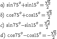 a) \ \sin{75^o}+\sin{15^o}=\frac{\sqrt{6}}{2}\\b) \ \cos{75^o}+\cos{15^o}=\frac{\sqrt{6}}{2}\\c) \ \sin{75^o}-\sin{15^o}=\frac{\sqrt{2}}{2}\\d) \ \cos{75^o}-\cos{15^o}=-\frac{\sqrt{6}}{2}