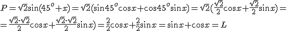 P=\sqrt{2}\sin(45^o+x)=\sqrt{2}(\sin{45^o}\cos{x}+\cos{45^o}\sin{x})=\sqrt{2}(\frac{\sqrt{2}}{2}\cos{x}+\frac{\sqrt{2}}{2}\sin{x})=\\=\frac{\sqrt{2}\cdot \sqrt{2}}{2}\cos{x}+\frac{\sqrt{2}\cdot \sqrt{2}}{2}\sin{x})=\frac{2}{2}\cos{x}+\frac{2}{2}\sin{x}=\sin{x}+\cos{x}=L