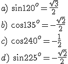 a)\ \sin{120^o}=\frac{\sqrt{3}}{2}\\ b)\ \cos{135^o}=-\frac{\sqrt{2}}{2}\\ c)\ \cos{240^o}=-\frac{1}{2}\\ d)\ \sin{225^o}=-\frac{\sqrt{2}}{2}