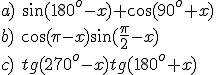 a)\ \sin{(180^o-x)}+\cos{(90^o+x)}\\ b)\ \cos{(\pi-x)}\sin{(\frac{\pi}{2}-x)}\\ c)\ tg{(270^o-x)}tg{(180^o+x)}