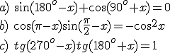 a)\ \sin{(180^o-x)}+\cos{(90^o+x)}=0\\ b)\ \cos{(\pi-x)}\sin{(\frac{\pi}{2}-x)}=-\cos^2{x}\\ c)\ tg{(270^o-x)}tg{(180^o+x)}=1