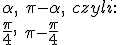 \alpha, \ \pi - \alpha, \ czyli:\\ \frac{\pi}{4}, \ \pi-\frac{\pi}{4}