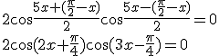 2\cos{\frac{5x+(\frac{\pi}{2}-x)}{2}}\cos{\frac{5x-(\frac{\pi}{2}-x)}{2}}=0\\ 2\cos{(2x+\frac{\pi}{4})}\cos{(3x-\frac{\pi}{4})}=0