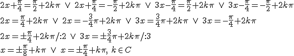 2x+\frac{\pi}{4}=\frac{\pi}{2}+2k\pi\ \vee \ 2x+\frac{\pi}{4}=-\frac{\pi}{2}+2k\pi \ \vee \ 3x-\frac{\pi}{4}=\frac{\pi}{2}+2k\pi\ \vee \ 3x-\frac{\pi}{4}=-\frac{\pi}{2}+2k\pi\\  2x=\frac{\pi}{4}+2k\pi\ \vee \ 2x=-\frac{3}{4}\pi+2k\pi \ \vee \ 3x=\frac{3}{4}\pi+2k\pi\ \vee \ 3x=-\frac{\pi}{4}+2k\pi\\ 2x=\pm \frac{\pi}{4}+2k\pi/:2\ \vee \ 3x=\pm \frac{3}{4}\pi+2k\pi/:3\\ x=\pm \frac{\pi}{8}+k\pi\ \vee \ x=\pm \frac{\pi}{4}+k\pi, \ k\in C