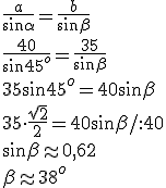 \frac{a}{\sin{\alpha}}=\frac{b}{\sin{\beta}}\\ \frac{40}{\sin{45^o}}=\frac{35}{\sin{\beta}}\\ 35\sin{45^o}=40\sin{\beta}\\ 35\cdot \frac{\sqrt{2}}{2}=40\sin{\beta}/:40\\ \sin{\beta}\approx 0,62\\ \beta\approx 38^o