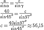 \frac{a}{\sin{\alpha}}=\frac{c}{\sin{\gamma}}\\ \frac{40}{\sin{45^o}}=\frac{c}{\sin{97^o}}\\ c=\frac{40\sin{97^o}}{\sin{45^o}}\approx 56,15