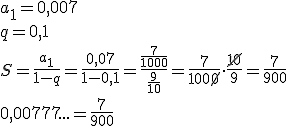 a_1=0,007 \\ q=0,1 \\ S=\frac{a_1}{1-q}=\frac{0,07}{1-0,1}=\frac{\frac{7}{1000}}{\frac{9}{10}}=\frac{7}{100\cancel{0}}\cdot \frac{\cancel{10}}{9}=\frac{7}{900} \\ 0,00777...=\frac{7}{900}