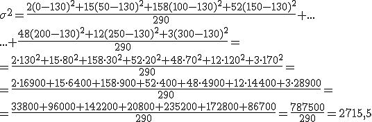 \sigma^2=\frac{2(0-130)^2+15(50-130)^2+158(100-130)^2+52(150-130)^2}{290}+... \\ ...+\frac{48(200-130)^2+12(250-130)^2+3(300-130)^2}{290}=\\ =\frac{2\cdot 130^2+15\cdot 80^2+158\cdot 30^2+52\cdot 20^2+48\cdot 70^2+12\cdot 120^2+3\cdot 170^2}{290}=\\ =\frac{2\cdot 16900+15\cdot 6400+158\cdot 900+52\cdot 400+48\cdot 4900+12\cdot 14400+3\cdot 28900}{290}=\\ =\frac{33800+96000+142200+20800+235200+172800+86700}{290}=\frac{787500}{290}=2715,5