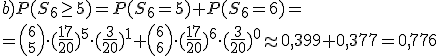 b) P(S_6\geq 5)=P(S_6=5)+P(S_6=6)=\\ ={6 \choose 5}\cdot (\frac{17}{20})^5\cdot (\frac{3}{20})^1+{6 \choose 6}\cdot (\frac{17}{20})^6\cdot (\frac{3}{20})^0\approx 0,399+0,377=0,776