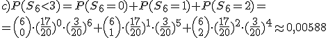 c)P(S_6< 3)=P(S_6=0)+P(S_6=1)+P(S_6=2)=\\ ={6 \choose 0}\cdot (\frac{17}{20})^0\cdot (\frac{3}{20})^6+{6 \choose 1}\cdot (\frac{17}{20})^1\cdot (\frac{3}{20})^5+{6 \choose 2}\cdot (\frac{17}{20})^2\cdot (\frac{3}{20})^4\approx 0,00588