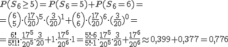 P(S_6\geq 5)=P(S_6=5)+P(S_6=6)=\\ ={6 \choose 5}\cdot (\frac{17}{20})^5\cdot (\frac{3}{20})^1+{6 \choose 6}\cdot (\frac{17}{20})^6\cdot (\frac{3}{20})^0=\\=\frac{6!}{5!1!}\cdot \frac{17^5}{20^5}\cdot \frac{3}{20}+1\cdot \frac{17^6}{20^6}\cdot 1=\frac{5!\cdot 6}{5!\cdot 1}\cdot \frac{17^5}{20^5}\cdot \frac{3}{20}+\frac{17^6}{20^6}\approx 0,399+0,377=0,776