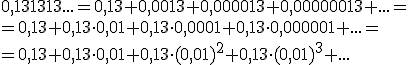 0,131313...=0,13+0,0013+0,000013+0,00000013+...= \\ =0,13+0,13\cdot 0,01 + 0,13\cdot 0,0001+0,13\cdot 0,000001+...= \\ =0,13+0,13\cdot 0,01+0,13\cdot (0,01)^2+0,13\cdot (0,01)^3+...