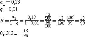 a_1=0,13 \\ q=0,01 \\ S=\frac{a_1}{1-q}=\frac{0,13}{1-0,01}=\frac{\frac{13}{100}}{\frac{99}{100}}=\frac{13}{\cancel{100}}\cdot \frac{\cancel{100}}{99}=\frac{13}{99} \\ 0,1313...=\frac{13}{99}
