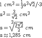 1\ cm^3=\frac{1}{3}a^3\sqrt{2}/\cdot 3\\ a^3=\frac{3}{\sqrt{2}}\ cm^3\\ a=\sqrt[3]{\frac{3\sqrt{2}}{2}} \ cm\\ a\approx 1,285 \ cm