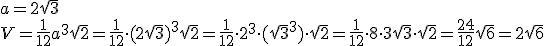 a=2\sqrt{3}\\ V=\frac{1}{12}a^3\sqrt{2}=\frac{1}{12}\cdot (2\sqrt{3})^3\sqrt{2}=\frac{1}{12}\cdot 2^3\cdot (\sqrt{3}^3)\cdot \sqrt{2}=\frac{1}{12}\cdot 8 \cdot 3\sqrt{3}\cdot\sqrt{2}=\frac{24}{12}\sqrt{6}=2\sqrt{6}