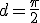 d=\frac{\pi}{2}