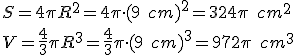 S=4\pi{R^2}=4\pi\cdot{(9\quad{cm})^2}=324\pi\quad{cm^2}\\V=\frac{4}{3}\pi{R^3}=\frac{4}{3}\pi\cdot{(9\quad{cm})^3}=972\pi\quad{cm^3}