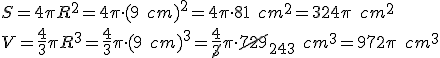 S=4\pi{R^2}=4\pi\cdot{(9\quad{cm})^2}=4\pi\cdot{81\quad{cm^2}}=324\pi\quad{cm^2}\\V=\frac{4}{3}\pi{R^3}=\frac{4}{3}\pi\cdot{(9\quad{cm})^3}=\frac{4}{\cancel{3}}\pi\cdot{\cancel{729}_{243}\quad{cm^3}}=972\pi\quad{cm^3}