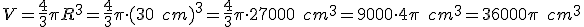 V=\frac{4}{3}\pi{R^3}=\frac{4}{3}\pi\cdot{(30\quad{cm})^3}=\frac{4}{3}\pi\cdot{27000\quad{cm^3}}=9000\cdot{4}\pi\quad{cm^3}=36000\pi\quad{cm^3}