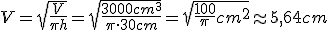 V=\sqrt{\frac{V}{\pi{h}}}=\sqrt{\frac{3000cm^3}{\pi\cdot{30cm}}}=\sqrt{\frac{100}{\pi}cm^2}\approx{5,64cm}