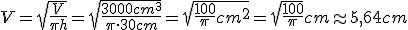 V=\sqrt{\frac{V}{\pi{h}}}=\sqrt{\frac{3000cm^3}{\pi\cdot{30cm}}}=\sqrt{\frac{100}{\pi}cm^2}=\sqrt{\frac{100}{\pi}}cm\approx{5,64cm}