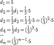 d_1=5 \\ d_2=\frac{1}{3}d_1=\frac{1}{3}\cdot 5 \\ d_3=\frac{1}{3}d_2=\frac{1}{3}\cdot \frac{1}{3}\cdot 5=(\frac{1}{3})^2 \cdot 5 \\ d_4=\frac{1}{3}d_3=(\frac{1}{3})^3 \cdot 5 \\ ... \\ d_n=(\frac{1}{3})^{n-1} \cdot 5