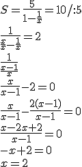 S=\frac{5}{1-\frac{1}{x}}=10/:5 \\ \frac{1}{\frac{x}{x}-\frac{1}{x}}=2 \\ \frac{1}{\frac{x-1}{x}} \\ \frac{x}{x-1}-2=0 \\ \frac{x}{x-1}-\frac{2(x-1)}{x-1}=0 \\ \frac{x-2x+2}{x-1}=0 \\ -x+2=0 \\ x=2