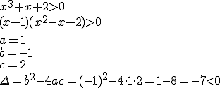 x^3+x+2>0 \\ (x+1)\underline{(x^2-x+2)}>0 \\ a=1 \\ b=-1 \\ c=2 \\ \Delta=b^2-4ac=(-1)^2-4\cdot 1\cdot 2=1-8=-7<0