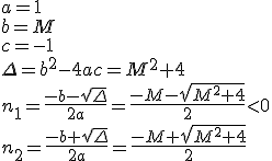 a=1\\ b=M \\ c=-1 \\ \Delta=b^2-4ac=M^2+4 \\ n_1=\frac{-b-\sqrt{\Delta}}{2a}=\frac{-M-\sqrt{M^2+4}}{2}<0 \\ n_2=\frac{-b+\sqrt{\Delta}}{2a}=\frac{-M+\sqrt{M^2+4}}{2}