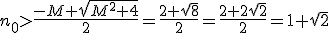 n_0>\frac{-M+\sqrt{M^2+4}}{2}=\frac{2+\sqrt{8}}{2}=\frac{2+2\sqrt{2}}{2}=1+\sqrt{2}