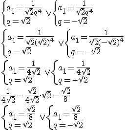 \begin{cases}a_1=\frac{1}{\sqrt{2}q^4} \\ q=\sqrt{2} \end{cases} \ \vee \begin{cases}a_1=\frac{1}{\sqrt{2}q^4} \\ q=-\sqrt{2} \end{cases} \\ \begin{cases}a_1=\frac{1}{\sqrt{2}(\sqrt{2})^4} \\ q=\sqrt{2} \end{cases} \ \vee \begin{cases}a_1=\frac{1}{\sqrt{2}(-\sqrt{2})^4} \\ q=-\sqrt{2} \end{cases} \\ \begin{cases}a_1=\frac{1}{4\sqrt{2}} \\ q=\sqrt{2} \end{cases} \ \vee \begin{cases}a_1=\frac{1}{4\sqrt{2}} \\ q=-\sqrt{2} \end{cases} \\ \frac{1}{4\sqrt{2}}=\frac{\sqrt{2}}{4\sqrt{2}}\cdot {sqrt{2}}=\frac{\sqrt{2}}{8} \\ \begin{cases}a_1=\frac{\sqrt{2}}{8} \\ q=\sqrt{2} \end{cases} \ \vee \begin{cases}a_1=\frac{\sqrt{2}}{8} \\ q=-\sqrt{2} \end{cases}