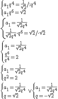 \begin{cases}a_1q^4=\frac{1}{\sqrt{2}}/:q^4 \\ a_1q^6=\sqrt{2}\end{cases} \\ \begin{cases}a_1=\frac{1}{\sqrt{2}q^4} \\ \frac{1}{\sqrt{2}q^4}\cdot q^6=\sqrt{2}/\cdot \sqrt{2} \end{cases} \\ \begin{cases}a_1=\frac{1}{\sqrt{2}q^4} \\ \frac{q^6}{q^4}=2 \end{cases} \\ \begin{cases}a_1=\frac{1}{\sqrt{2}q^4} \\ q^2=2 \end{cases} \\ \\ \begin{cases}a_1=\frac{1}{\sqrt{2}q^4} \\ q=\sqrt{2} \end{cases} \ \vee \begin{cases}a_1=\frac{1}{\sqrt{2}q^4} \\ q=-\sqrt{2} \end{cases}