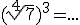 (\sqrt[4]{7})^3=...