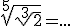 \sqrt[5]{\sqrt[3]{2}}=...